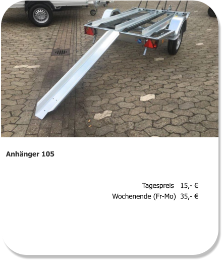 Anhänger 105 Tagespreis   15,- € Wochenende (Fr-Mo)  35,- €