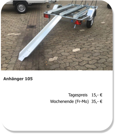 Anhänger 105 Tagespreis   15,- € Wochenende (Fr-Mo)  35,- €