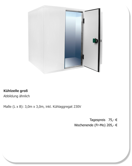 Kühlzelle groß Abbildung ähnlich  Maße (L x B): 3,0m x 3,0m, inkl. Kühlaggregat 230V   Tagespreis   75,- € Wochenende (Fr-Mo) 205,- €